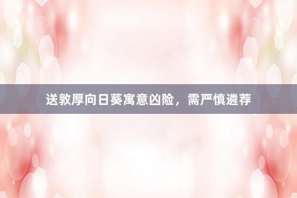 送敦厚向日葵寓意凶险，需严慎遴荐