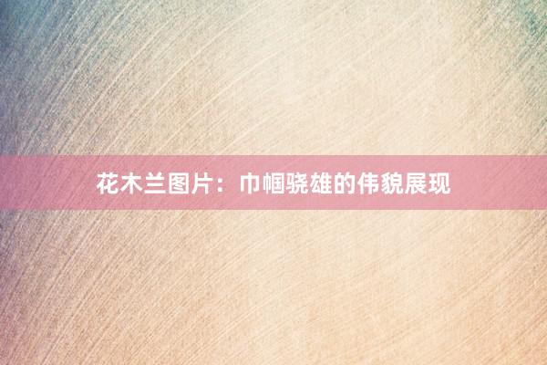 花木兰图片：巾帼骁雄的伟貌展现