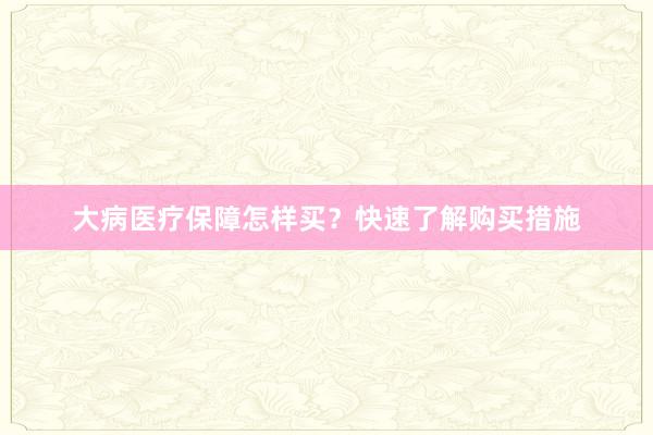 大病医疗保障怎样买？快速了解购买措施