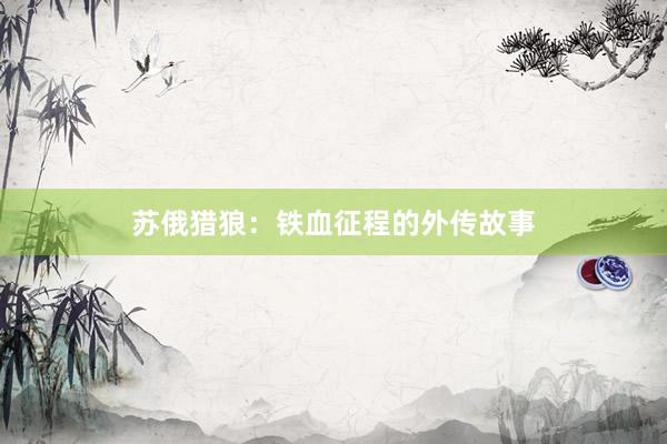 苏俄猎狼：铁血征程的外传故事