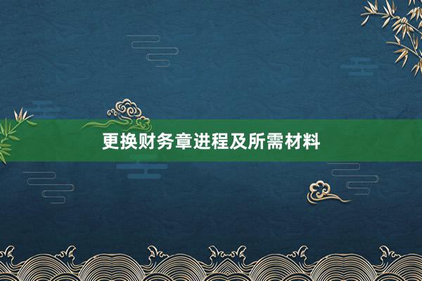 更换财务章进程及所需材料